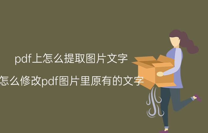 pdf上怎么提取图片文字 怎么修改pdf图片里原有的文字？